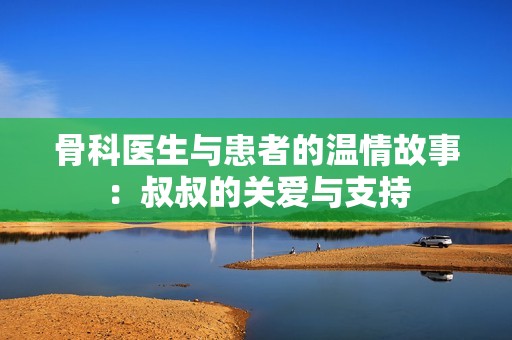 骨科医生与患者的温情故事：叔叔的关爱与支持