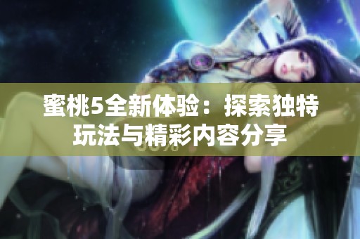 蜜桃5全新体验：探索独特玩法与精彩内容分享