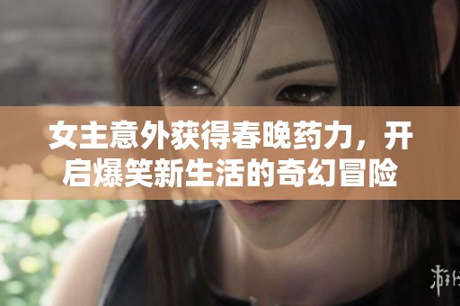 女主意外获得春晚药力，开启爆笑新生活的奇幻冒险