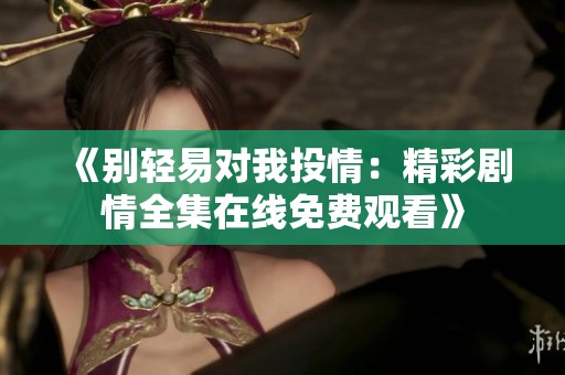 《别轻易对我投情：精彩剧情全集在线免费观看》