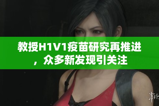 教授H1V1疫苗研究再推进，众多新发现引关注