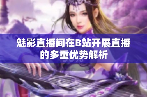 魅影直播间在B站开展直播的多重优势解析
