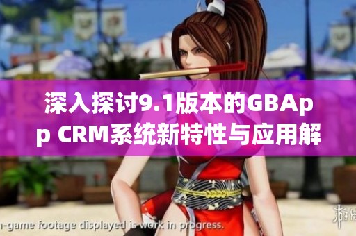 深入探讨9.1版本的GBApp CRM系统新特性与应用解析