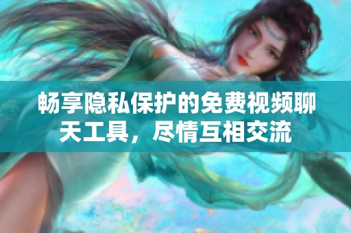 畅享隐私保护的免费视频聊天工具，尽情互相交流