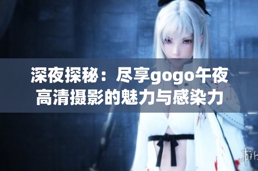 深夜探秘：尽享gogo午夜高清摄影的魅力与感染力
