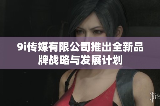 9i传媒有限公司推出全新品牌战略与发展计划