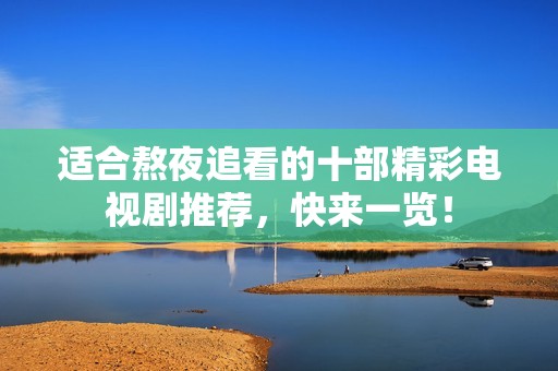 适合熬夜追看的十部精彩电视剧推荐，快来一览！