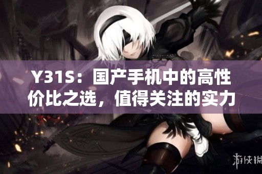 Y31S：国产手机中的高性价比之选，值得关注的实力新秀