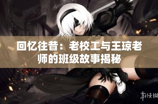 回忆往昔：老校工与王琼老师的班级故事揭秘