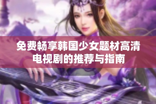 免费畅享韩国少女题材高清电视剧的推荐与指南
