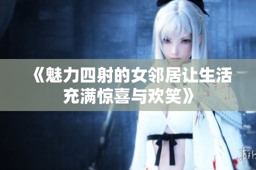 《魅力四射的女邻居让生活充满惊喜与欢笑》