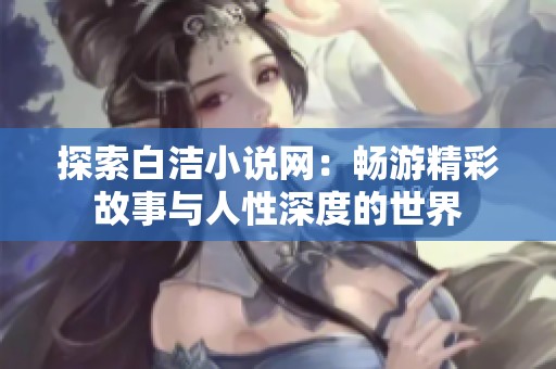 探索白洁小说网：畅游精彩故事与人性深度的世界