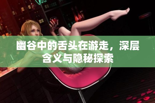幽谷中的舌头在游走，深层含义与隐秘探索