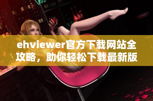 ehviewer官方下载网站全攻略，助你轻松下载最新版本