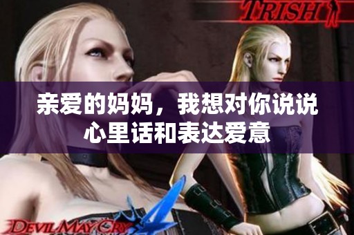 亲爱的妈妈，我想对你说说心里话和表达爱意