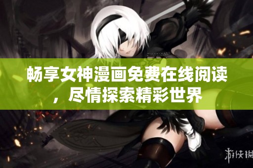畅享女神漫画免费在线阅读，尽情探索精彩世界