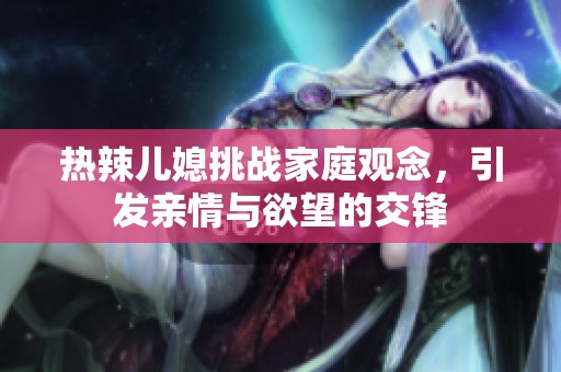 热辣儿媳挑战家庭观念，引发亲情与欲望的交锋