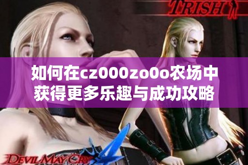 如何在cz000zo0o农场中获得更多乐趣与成功攻略