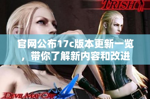 官网公布17c版本更新一览，带你了解新内容和改进