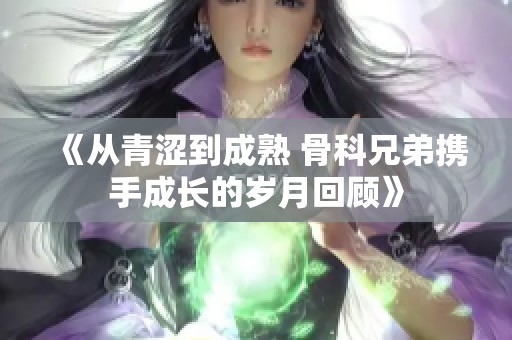 《从青涩到成熟 骨科兄弟携手成长的岁月回顾》
