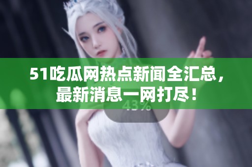 51吃瓜网热点新闻全汇总，最新消息一网打尽！