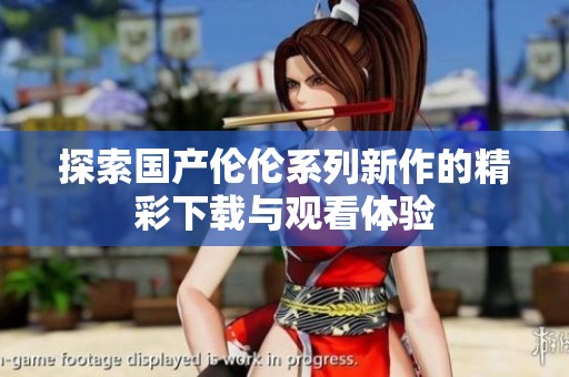 探索国产伦伦系列新作的精彩下载与观看体验