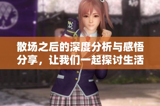 散场之后的深度分析与感悟分享，让我们一起探讨生活！