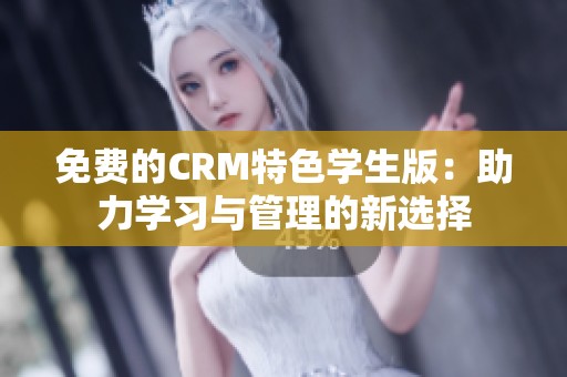 免费的CRM特色学生版：助力学习与管理的新选择