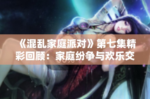 《混乱家庭派对》第七集精彩回顾：家庭纷争与欢乐交织的夜晚