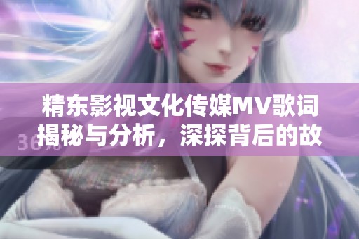 精东影视文化传媒MV歌词揭秘与分析，深探背后的故事与情感