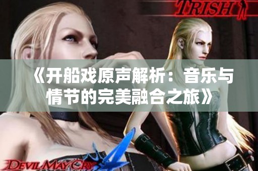 《开船戏原声解析：音乐与情节的完美融合之旅》