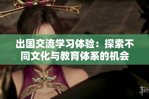 出国交流学习体验：探索不同文化与教育体系的机会
