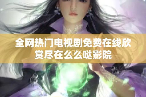 全网热门电视剧免费在线欣赏尽在么么哒影院