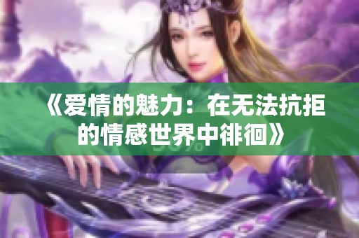 《爱情的魅力：在无法抗拒的情感世界中徘徊》