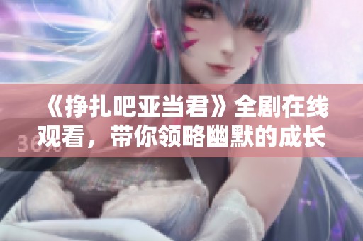 《挣扎吧亚当君》全剧在线观看，带你领略幽默的成长故事