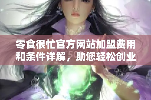 零食很忙官方网站加盟费用和条件详解，助您轻松创业