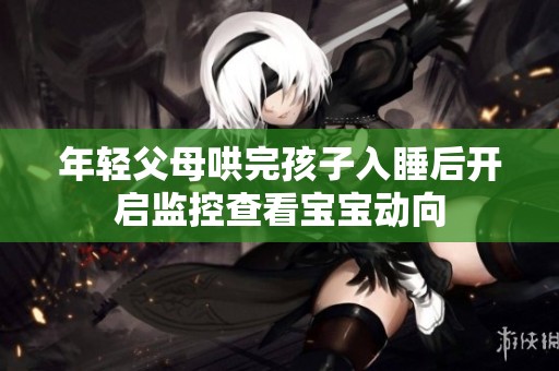年轻父母哄完孩子入睡后开启监控查看宝宝动向