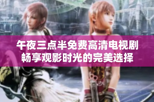 午夜三点半免费高清电视剧畅享观影时光的完美选择