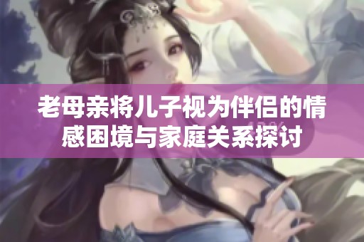 老母亲将儿子视为伴侣的情感困境与家庭关系探讨