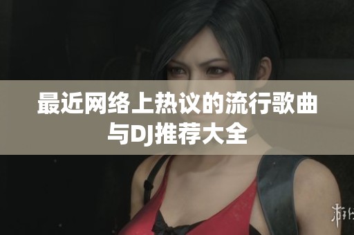最近网络上热议的流行歌曲与DJ推荐大全
