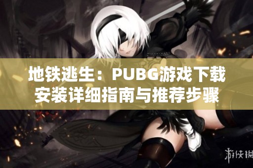 地铁逃生：PUBG游戏下载安装详细指南与推荐步骤