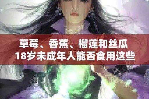 草莓、香蕉、榴莲和丝瓜 18岁未成年人能否食用这些水果和蔬菜