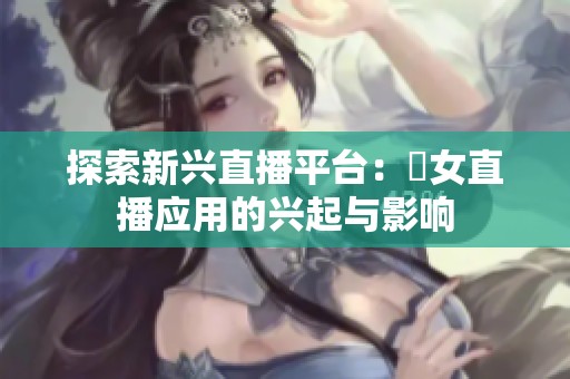 探索新兴直播平台：祼女直播应用的兴起与影响