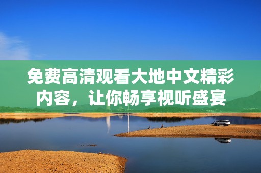 免费高清观看大地中文精彩内容，让你畅享视听盛宴
