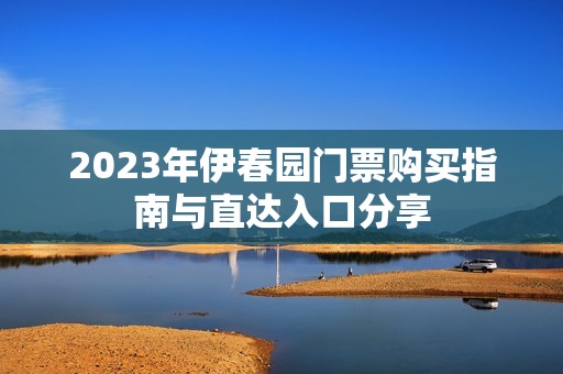 2023年伊春园门票购买指南与直达入口分享