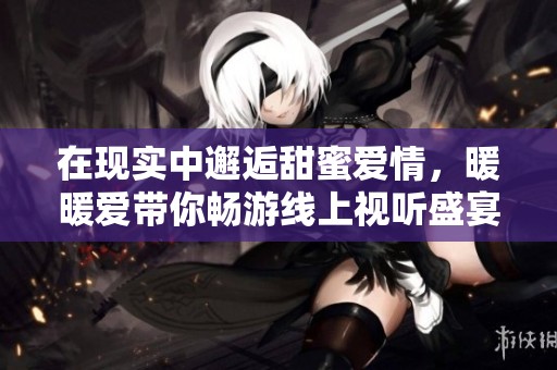 在现实中邂逅甜蜜爱情，暖暖爱带你畅游线上视听盛宴