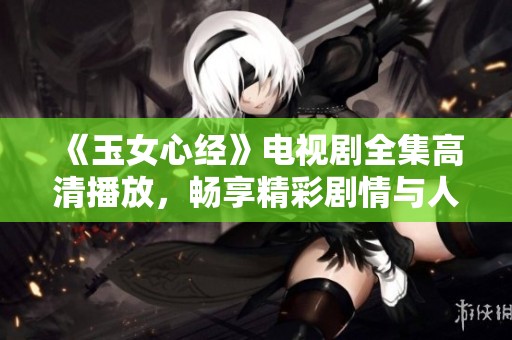 《玉女心经》电视剧全集高清播放，畅享精彩剧情与人物发展