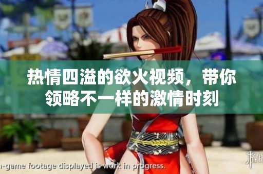 热情四溢的欲火视频，带你领略不一样的激情时刻