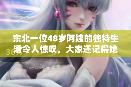 东北一位48岁阿姨的独特生活令人惊叹，大家还记得她吗