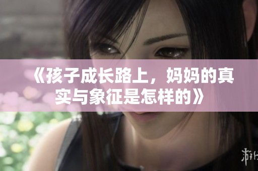 《孩子成长路上，妈妈的真实与象征是怎样的》